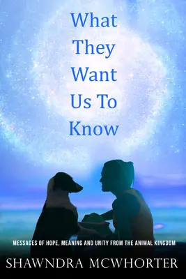 Čo chcú, aby sme vedeli: Posolstvá nádeje, jednoty a zmyslu z ríše zvierat - What They Want Us To Know: Messages of Hope, Unity and Meaning from the Animal Kingdom
