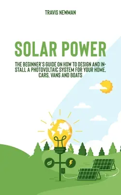 Solárna energia: Príručka pre začiatočníkov o tom, ako navrhnúť a nainštalovať fotovoltaický systém pre váš dom, autá, dodávky a lode - Solar Power: The beginner's guide on how to design and install a photovoltaic system for your home, cars, vans and boats