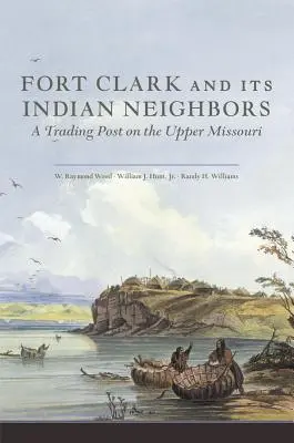 Fort Clark a jeho indiánski susedia: Obchodná stanica na hornom toku Missouri - Fort Clark and Its Indian Neighbors: A Trading Post on the Upper Missouri
