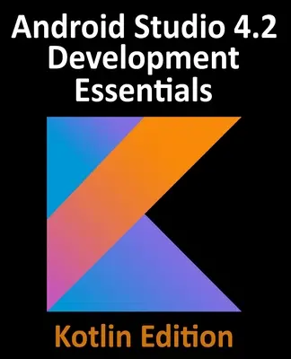 Android Studio 4.2 Development Essentials - Kotlin Edition: Vývoj aplikácií pre Android pomocou Android Studio 4.2, Kotlin a Android Jetpack - Android Studio 4.2 Development Essentials - Kotlin Edition: Developing Android Apps Using Android Studio 4.2, Kotlin and Android Jetpack