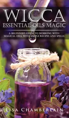Wicca Essential Oils Magic: Príručka pre začiatočníkov o práci s magickými olejmi s jednoduchými receptami a kúzlami - Wicca Essential Oils Magic: A Beginner's Guide to Working with Magical Oils, with Simple Recipes and Spells