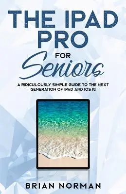 iPad Pro pre seniorov: Smiešne jednoduchý sprievodca novou generáciou iPadu a iOS 12 - The iPad Pro for Seniors: A Ridiculously Simple Guide To the Next Generation of iPad and iOS 12