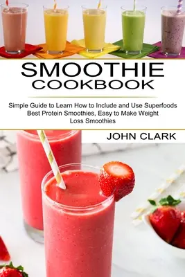Smoothie Cookbook: (Najlepšie proteínové smoothies, Jednoduché smoothies na chudnutie) - Smoothie Cookbook: Simple Guide to Learn How to Include and Use Superfoods (Best Protein Smoothies, Easy to Make Weight Loss Smoothies)