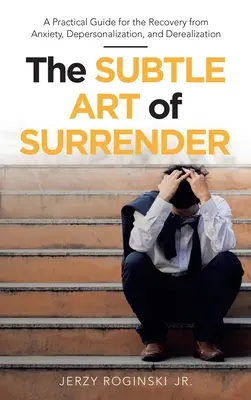 Jemné umenie odovzdania sa: Vydanie: Praktická príručka na zotavenie z úzkosti, depersonalizácie a derealizácie - The Subtle Art of Surrender: A Practical Guide for the Recovery from Anxiety, Depersonalization, and Derealization