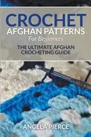 Háčkované vzory afgánov pre začiatočníkov: Háčkovanie afgánov: Návody pre začiatočníkov: Návody na háčkovanie afgánov pre začiatočníkov - Crochet Afghan Patterns For Beginners: The Ultimate Afghan Crocheting Guide