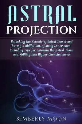 Astrálna projekcia: Odhaľovanie tajomstiev astrálneho cestovania a dobrovoľných mimotelových zážitkov vrátane tipov, ako vstúpiť do as - Astral Projection: Unlocking the Secrets of Astral Travel and Having a Willful Out-Of-Body Experience, Including Tips for Entering the As