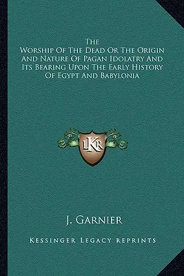 Uctievanie mŕtvych alebo pôvod a povaha pohanského modlárstva a jeho vplyv na rané dejiny Egypta a Babylónie - The Worship Of The Dead Or The Origin And Nature Of Pagan Idolatry And Its Bearing Upon The Early History Of Egypt And Babylonia