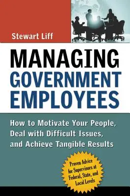 Riadenie štátnych zamestnancov: Ako motivovať svojich ľudí, riešiť ťažké problémy a dosahovať hmatateľné výsledky - Managing Government Employees: How to Motivate Your People, Deal with Difficult Issues, and Achieve Tangible Results