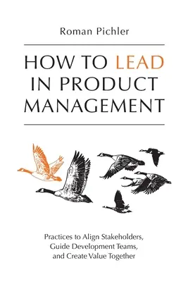Ako viesť produktový manažment: Ako zosúladiť zainteresované strany, viesť vývojové tímy a spoločne vytvárať hodnoty? - How to Lead in Product Management: Practices to Align Stakeholders, Guide Development Teams, and Create Value Together
