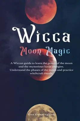 Wicca Mesačná mágia: Wiccanský sprievodca, ktorý vám pomôže spoznať silu Mesiaca a tajomné mesačné energie, pochopiť fázy Mesiaca, an - Wicca Moon Magic: A Wiccan Guide to Learn the Power of the Moon and the Mysterious Lunar Energies, Understand the Phases of the Moon, an