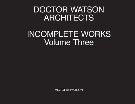 Doktor Watson Architekti Nekompletné diela Tretí zväzok - Doctor Watson Architects Incomplete Works Volume Three