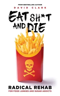 Jedzte s*ačky a zomrite: Radikálna odvykacia kúra pre závislákov na jedle a cukre - Eat Sh*t and Die: Radical Rehab for Food Junkies and Sugar Addicts
