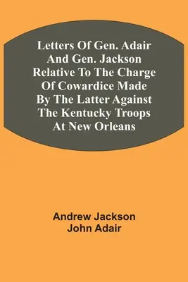 Listy generála Adaira a generála Jacksona týkajúce sa obvinenia zo zbabelosti, ktoré vzniesol generál Jackson proti vojskám Kentucky v New Orleans - Letters Of Gen. Adair And Gen. Jackson Relative To The Charge Of Cowardice Made By The Latter Against The Kentucky Troops At New Orleans