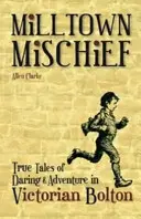 Milltown Mischief - Pravdivé príbehy o odvahe a dobrodružstve vo viktoriánskom Boltone - Milltown Mischief - True Tales of Daring and Adventure in Victorian Bolton