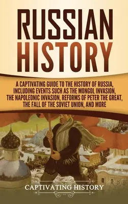 Ruské dejiny: Pútavý sprievodca dejinami Ruska, vrátane udalostí, ako je mongolská invázia, napoleonská invázia, R - Russian History: A Captivating Guide to the History of Russia, Including Events Such as the Mongol Invasion, the Napoleonic Invasion, R