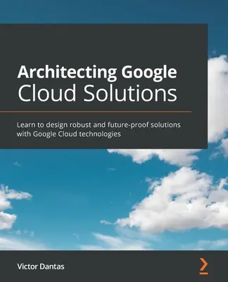 Architektúra cloudových riešení Google: Naučte sa navrhovať robustné riešenia s technológiami Google Cloud, ktoré sú odolné voči budúcnosti - Architecting Google Cloud Solutions: Learn to design robust and future-proof solutions with Google Cloud technologies
