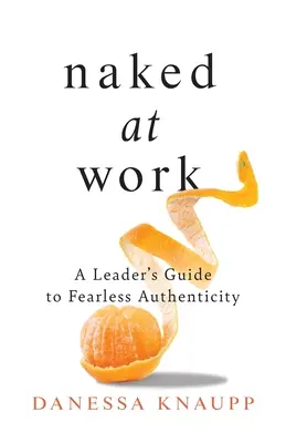 Nahá v práci: Nahá práca: Sprievodca vedúceho k nebojácnej autenticite - Naked at Work: A Leader's Guide to Fearless Authenticity