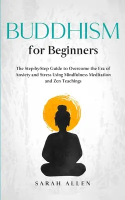 Budhizmus pre začiatočníkov: Príručka Krok za krokom, ako prekonať éru úzkosti a stresu pomocou meditácie všímavosti a zenového učenia - Buddhism for beginners: The Step-by-Step Guide to Overcome the Era of Anxiety and Stress Using Mindfulness Meditation and Zen Teachings