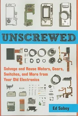 Unscrewed: Záchrana a opätovné použitie motorov, prevodoviek, spínačov a ďalších zariadení zo starej elektroniky - Unscrewed: Salvage and Reuse Motors, Gears, Switches, and More from Your Old Electronics