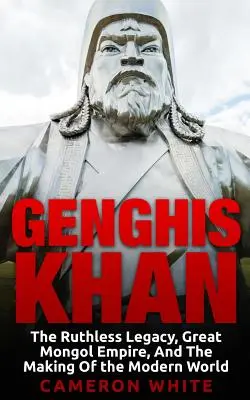 Čingischán: Nemilosrdný odkaz, Veľká mongolská ríša a formovanie moderného sveta - Genghis Khan: The Ruthless Legacy, Great Mongol Empire, And The Making Of The Modern World