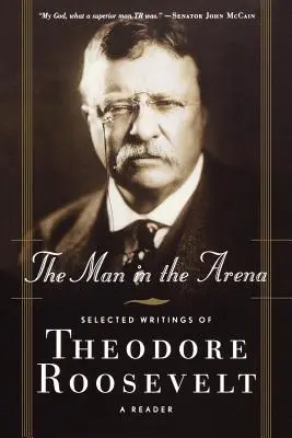 Muž v aréne: Theodore Roosevelt: Vybrané spisy Theodora Roosevelta: A Reader: Selected Roosevelt Roosevelt: A Reader - The Man in the Arena: Selected Writings of Theodore Roosevelt: A Reader
