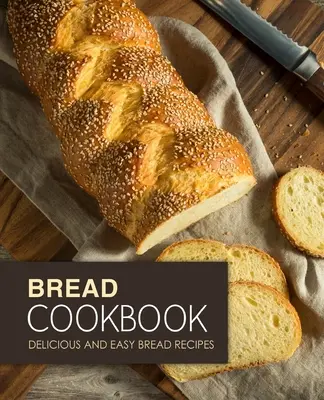 Kuchárska kniha o chlebe: Chutné a jednoduché recepty na chlieb (2. vydanie) - Bread Cookbook: Delicious and Easy Bread Recipes (2nd Edition)