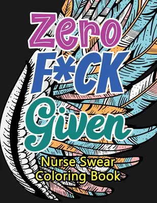 Zero F*ck Given Nurse Swear Coloring Book (Nulový počet nadávok sestry): Vtipné chrapľavé a jedinečné maľovanky pre dospelých pre registrované zdravotné sestry, sestry na uvoľnenie stresu a zlepšenie nálady - Zero F*ck Given Nurse Swear Coloring Book: A Humorous Snarky & Unique Adult Coloring Book for Registered Nurses, Nurses Stress Relief and Mood Lifting