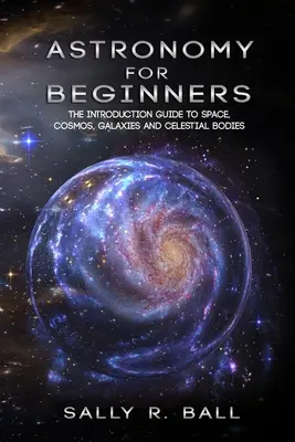 Astronómia pre začiatočníkov: Úvodný sprievodca vesmírom, kozmom, galaxiami a nebeskými telesami pre začiatočníkov - Astronomy For Beginners: The Introduction Guide To Space, Cosmos, Galaxies And Celestial Bodies