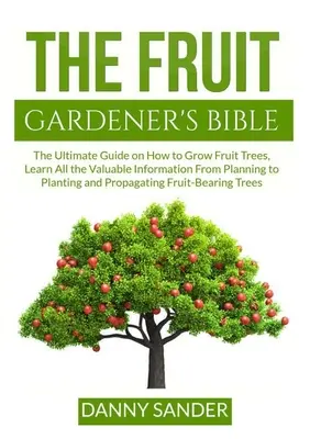 Biblia ovocinára: Naučte sa všetky cenné informácie od plánovania až po výsadbu a rozmnožovanie ovocných stromov. - The Fruit Gardener's Bible: The Ultimate Guide on How to Grow Fruit Trees, Learn All the Valuable Information From Planning to Planting and Propag