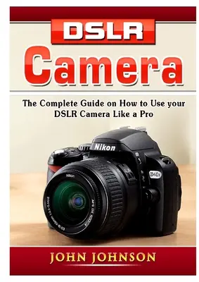 Digitálna zrkadlovka: Kompletný návod, ako používať digitálnu zrkadlovku ako profesionál - DSLR Camera: The Complete Guide on How to Use your DSLR Camera Like a Pro