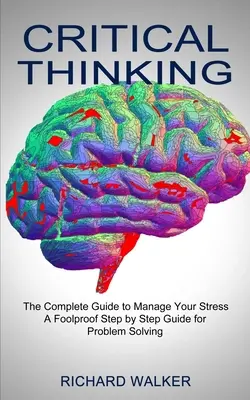 Kritické myslenie: Kompletná príručka na zvládanie stresu (spoľahlivý sprievodca riešením problémov krok za krokom) - Critical Thinking: The Complete Guide to Manage Your Stress (A Foolproof Step by Step Guide for Problem Solving)