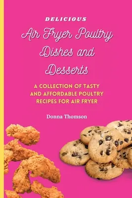 Lahodné jedlá z hydiny a dezerty z fritézy na vzduchu: A Cooking Guide to Super Tasty, Easy and Affordable Air Fryer Poultry Meals and Desserts - Delicious Air Fryer Poultry Dishes and Desserts: A Cooking Guide to Super Tasty, Easy and Affordable Air Fryer Poultry Meals and Desserts