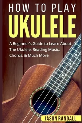 Ako hrať na ukulele: Príručka pre začiatočníkov, ako sa naučiť hrať na ukulele, čítať noty, akordy a mnoho ďalšieho - How To Play Ukulele: A Beginner's Guide to Learn About The Ukulele, Reading Music, Chords, & Much More