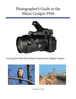 Sprievodca fotografa k fotoaparátu Nikon Coolpix P950: Získajte čo najviac z digitálneho fotoaparátu Nikon so superzoomom - Photographer's Guide to the Nikon Coolpix P950: Getting the Most from Nikon's Superzoom Digital Camera