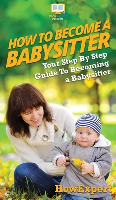 Ako sa stať opatrovateľkou detí: Ako sa stať opatrovateľkou detí: Návod krok za krokom - How To Be a Babysitter: Your Step By Step Guide To Becoming a Babysitter