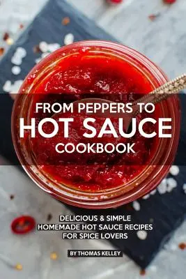 Kuchárska kniha Od papriky po pálivú omáčku: Chutné jednoduché domáce recepty na horúce omáčky pre milovníkov korenia - From Peppers to Hot Sauce Cookbook: Delicious Simple Homemade Hot Sauce Recipes for Spice Lovers