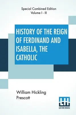 Dejiny vlády Ferdinanda a Izabely katolíckej (kompletné vydanie): Kompletné vydanie troch zväzkov - History Of The Reign Of Ferdinand And Isabella, The Catholic (Complete): Complete Edition Of Three Volumes