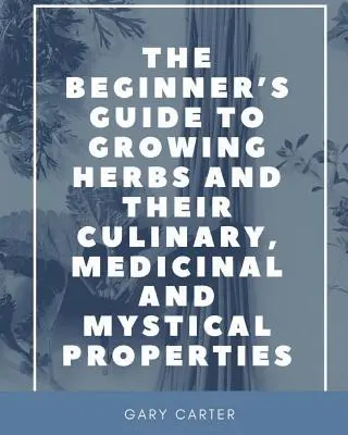 Príručka pre začiatočníkov o pestovaní byliniek a ich kulinárskych, liečivých a mystických vlastnostiach - The Beginner's Guide to Growing Herbs and their Culinary, Medicinal and Mystical Properties