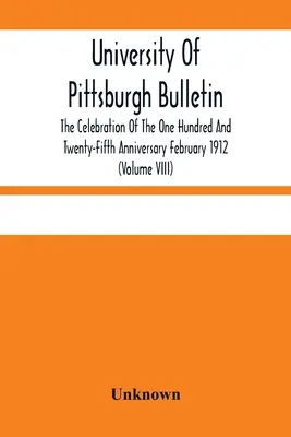 University of Pittsburgh Bulletin; Oslavy stodvadsiateho piateho výročia február 1912 (Volume VIII) - University Of Pittsburgh Bulletin; The Celebration Of The One Hundred And Twenty-Fifth Anniversary February 1912 (Volume VIII)