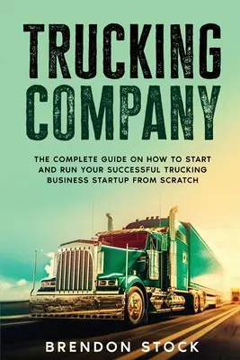 Nákladná automobilová doprava: Kompletný návod, ako začať a prevádzkovať úspešný podnik v oblasti nákladnej dopravy od nuly - Trucking Company: The Complete Guide on How to Start and Run Your Successful Trucking Business Startup from Scratch
