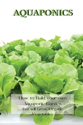 Akvaponika: Ako si vybudovať vlastnú akvaponickú záhradu, ktorá bude pestovať organickú zeleninu - Aquaponics: How to Build your own Aquaponic Garden that will Grow Organic Vegetables