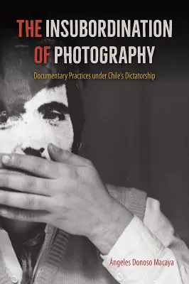 The Insubordination of Photography (Nepodriadenosť fotografie): Dokumentárne postupy v období diktatúry v Čile - The Insubordination of Photography: Documentary Practices Under Chile's Dictatorship