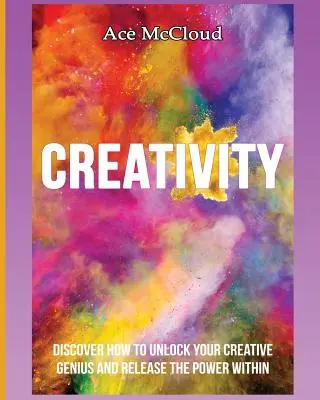 Tvorivosť: Objavte, ako odomknúť svojho tvorivého génia a uvoľniť v sebe silu - Creativity: Discover How To Unlock Your Creative Genius And Release The Power Within