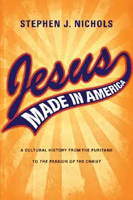 Ježiš Made in America: Vydanie: Amerika v Amerike: Kultúrne dejiny od puritánov po Umučenie Krista - Jesus Made in America: A Cultural History from the Puritans to The Passion of the Christ