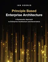 Podniková architektúra založená na princípoch: Systematický prístup k podnikovej architektúre a riadeniu - Principle Based Enterprise Architecture: A Systematic Approach to Enterprise Architecture and Governance