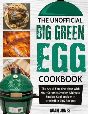Neoficiálna kuchárska kniha Big Green Egg: Umelecké údenie mäsa v keramickej údiarni, dokonalá kuchárska kniha s neodolateľnými receptami na grilovanie - The Unofficial Big Green Egg Cookbook: The Art of Smoking Meat with Your Ceramic Smoker, Ultimate Smoker Cookbook with Irresistible BBQ Recipes