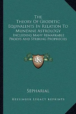 Teória geodetických ekvivalentov vo vzťahu k mundánnej astrológii: Vrátane mnohých pozoruhodných dôkazov a zarážajúcich proroctiev - The Theory Of Geodetic Equivalents In Relation To Mundane Astrology: Including Many Remarkable Proofs And Striking Prophecies