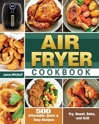 Kuchárska kniha pre fritézu na vzduchu: 500 cenovo dostupných, rýchlych a jednoduchých receptov na vyprážanie, pečenie, zapekanie a grilovanie - Air Fryer Cookbook: 500 Affordable, Quick & Easy Recipes to Fry, Roast, Bake, and Grill