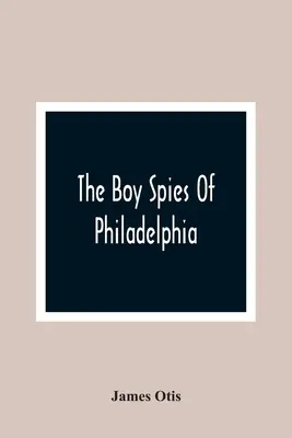 Chlapci špióni z Philadelphie: Príbeh o tom, ako mladí špióni pomáhali kontinentálnej armáde vo Valley Forge - The Boy Spies Of Philadelphia: The Story Of How The Young Spies Helped The Continental Army At Valley Forge
