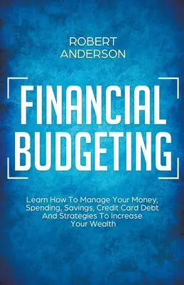 Finančný rozpočet Naučte sa, ako spravovať svoje peniaze, výdavky, úspory, dlhy na kreditných kartách a stratégie na zvýšenie svojho bohatstva - Financial Budgeting Learn How To Manage Your Money, Spending, Savings, Credit Card Debt And Strategies To Increase Your Wealth